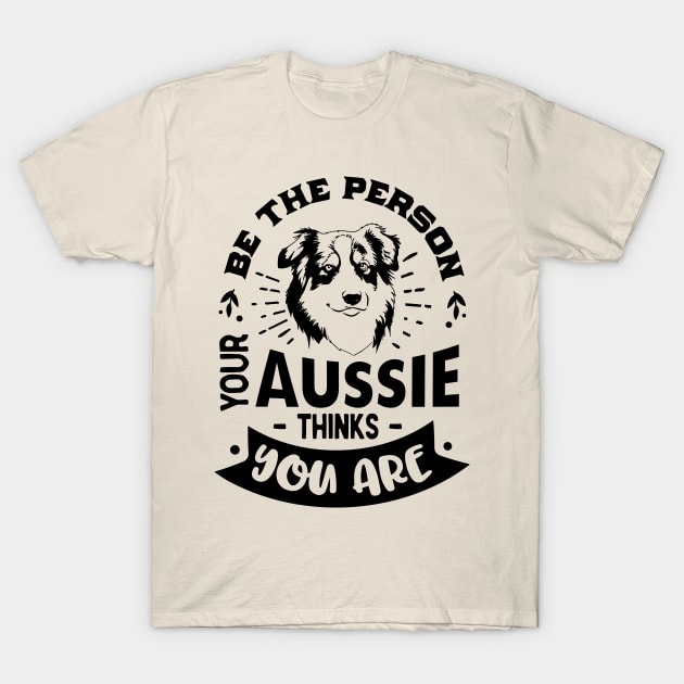 Be the Person your Aussie Thinks You are T-Shirt by Bowtique Knick & Knacks